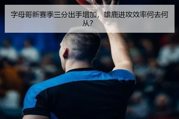 字母哥新赛季三分出手增加，雄鹿进攻效率何去何从？